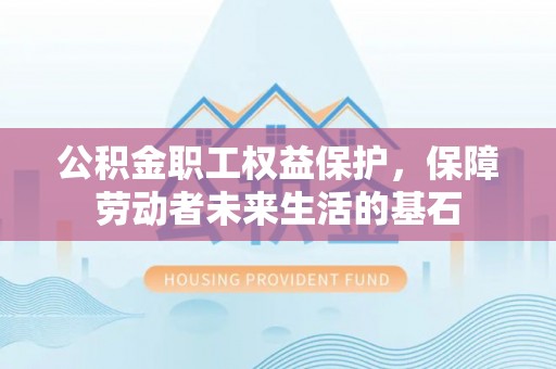 天心公积金职工权益保护，保障劳动者未来生活的基石