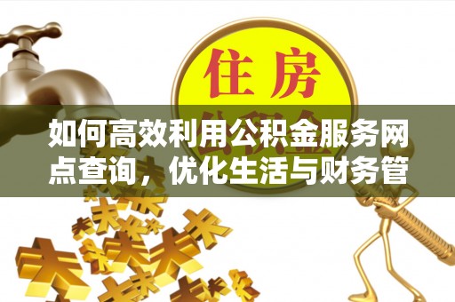 天心如何高效利用公积金服务网点查询，优化生活与财务管理