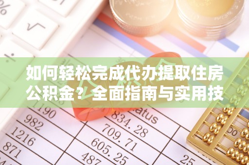 天心如何轻松完成代办提取住房公积金？全面指南与实用技巧