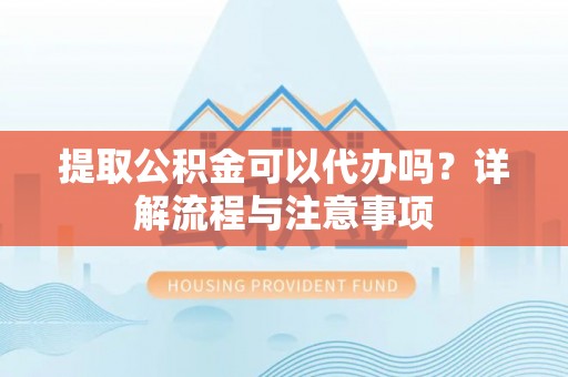 天心提取公积金可以代办吗？详解流程与注意事项