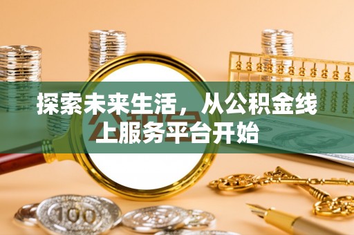 天心探索未来生活，从公积金线上服务平台开始