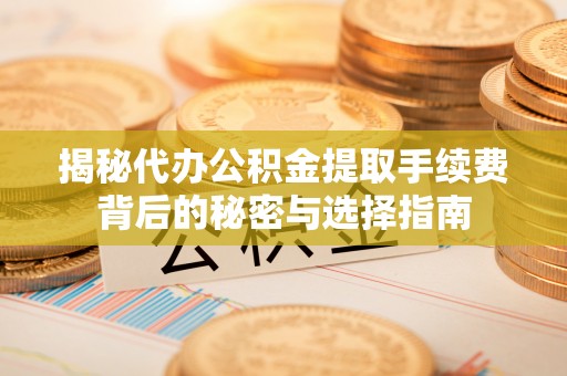 天心揭秘代办公积金提取手续费背后的秘密与选择指南