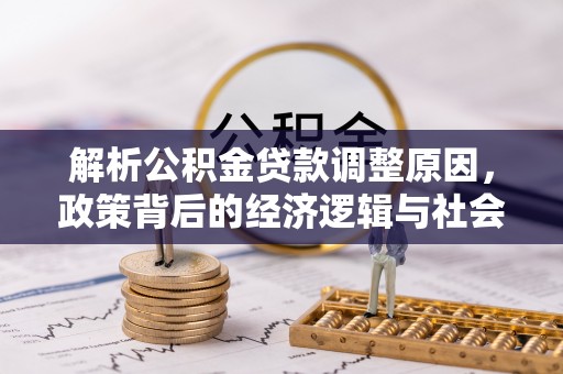 天心解析公积金贷款调整原因，政策背后的经济逻辑与社会影响