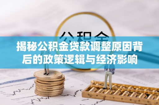 天心揭秘公积金贷款调整原因背后的政策逻辑与经济影响
