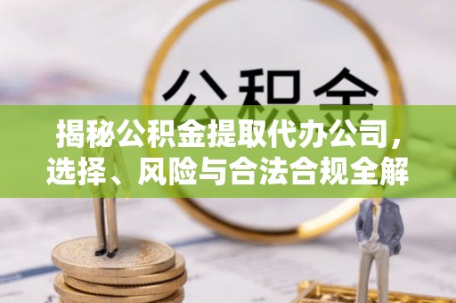 天心揭秘公积金提取代办公司，选择、风险与合法合规全解析