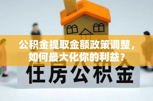 天心公积金提取金额政策调整，如何最大化你的利益？