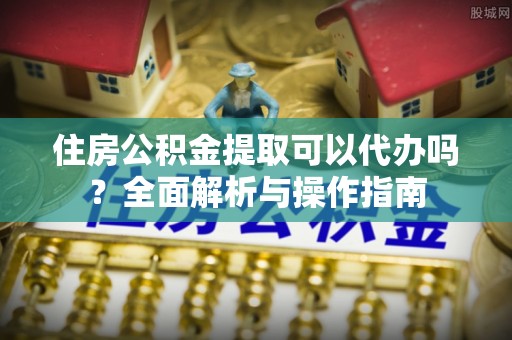 天心住房公积金提取可以代办吗？全面解析与操作指南