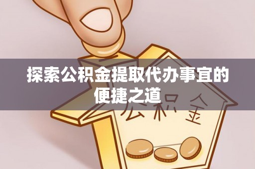 天心探索公积金提取代办事宜的便捷之道
