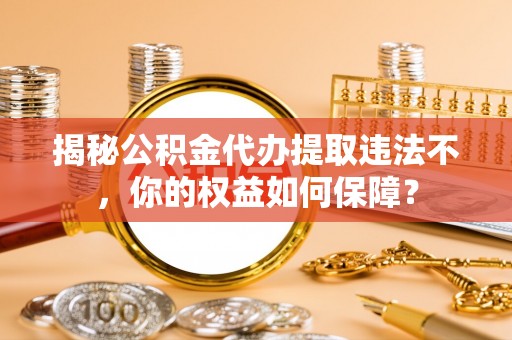 天心揭秘公积金代办提取违法不，你的权益如何保障？